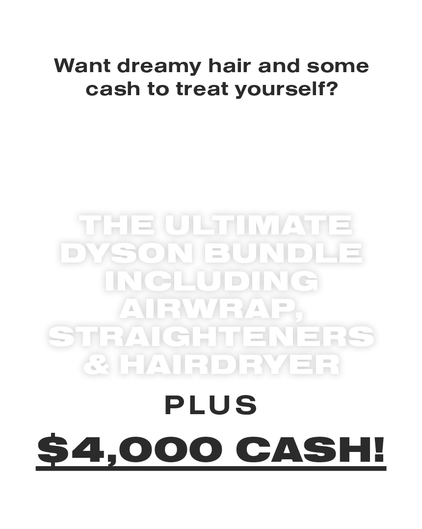 WIN the ultimate Dyson bundle plus $4000 cash!
